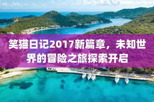 笑猫日记2017新篇章，未知世界的冒险之旅探索开启