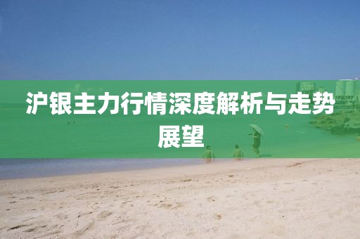 沪银主力行情深度解析与走势展望