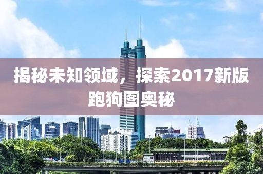 揭秘未知领域，探索2017新版跑狗图奥秘