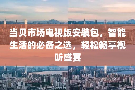 当贝市场电视版安装包，智能生活的必备之选，轻松畅享视听盛宴