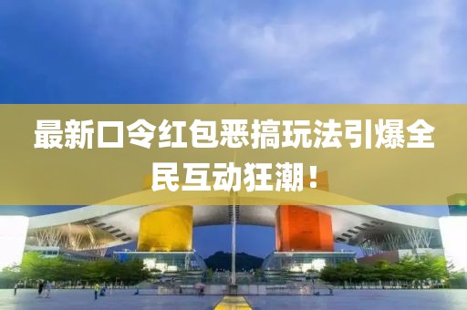 最新口令红包恶搞玩法引爆全民互动狂潮！