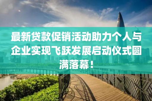 最新贷款促销活动助力个人与企业实现飞跃发展启动仪式圆满落幕！