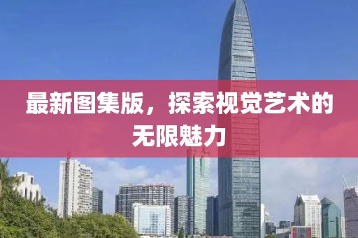 最新图集版，探索视觉艺术的无限魅力