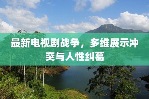 最新电视剧战争，多维展示冲突与人性纠葛