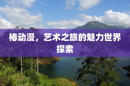 椿动漫，艺术之旅的魅力世界探索