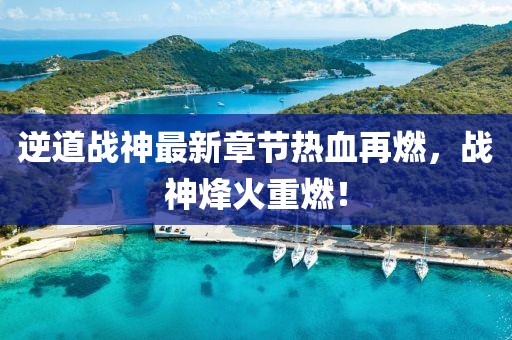 逆道战神最新章节热血再燃，战神烽火重燃！