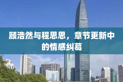顾浩然与程思思，章节更新中的情感纠葛