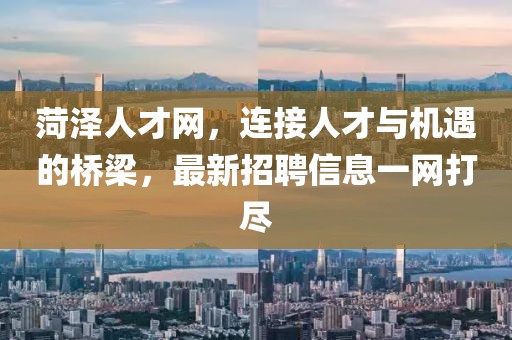 菏泽人才网，连接人才与机遇的桥梁，最新招聘信息一网打尽
