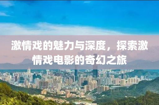 激情戏的魅力与深度，探索激情戏电影的奇幻之旅