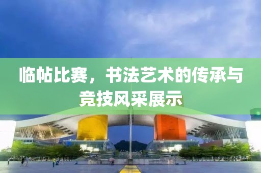 临帖比赛，书法艺术的传承与竞技风采展示