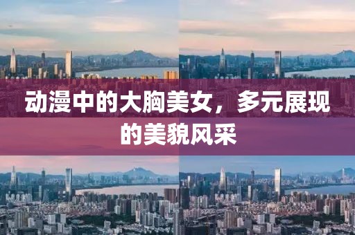 动漫中的大胸美女，多元展现的美貌风采