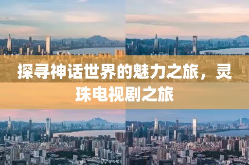 探寻神话世界的魅力之旅，灵珠电视剧之旅