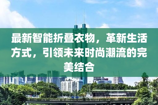 最新智能折叠衣物，革新生活方式，引领未来时尚潮流的完美结合