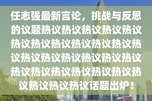 任志强最新言论，挑战与反思的议题热议热议热议热议热议热议热议热议热议热议热议热议热议热议热议热议热议热议热议热议热议热议热议热议热议热议热议热议话题出炉！
