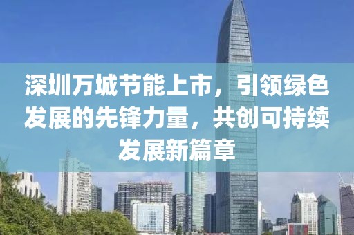 深圳万城节能上市，引领绿色发展的先锋力量，共创可持续发展新篇章