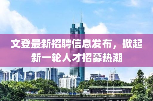 文登最新招聘信息发布，掀起新一轮人才招募热潮