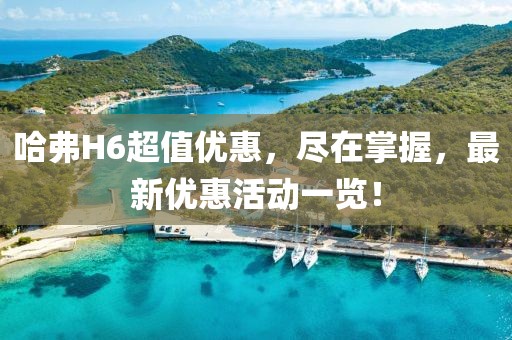 哈弗H6超值优惠，尽在掌握，最新优惠活动一览！