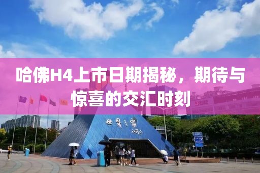 哈佛H4上市日期揭秘，期待与惊喜的交汇时刻