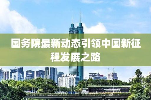 国务院最新动态引领中国新征程发展之路