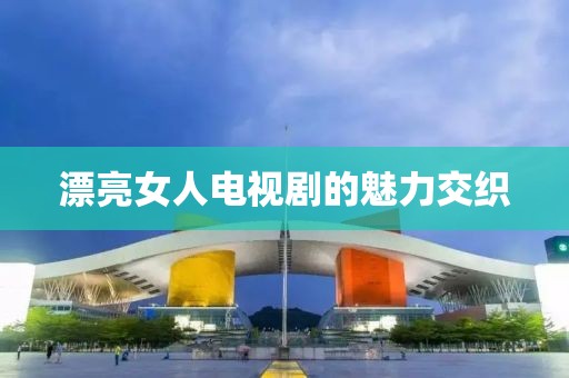 漂亮女人电视剧的魅力交织