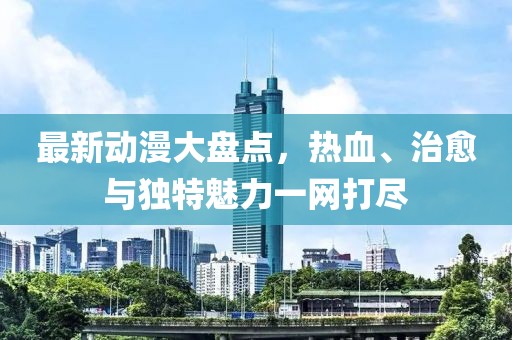 最新动漫大盘点，热血、治愈与独特魅力一网打尽