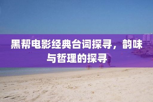 黑帮电影经典台词探寻，韵味与哲理的探寻