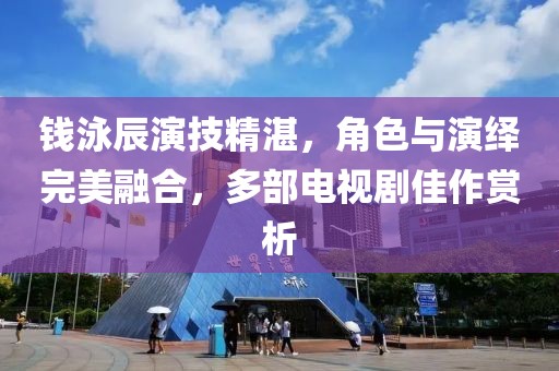 钱泳辰演技精湛，角色与演绎完美融合，多部电视剧佳作赏析