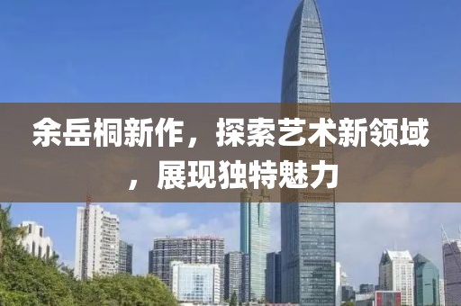 余岳桐新作，探索艺术新领域，展现独特魅力
