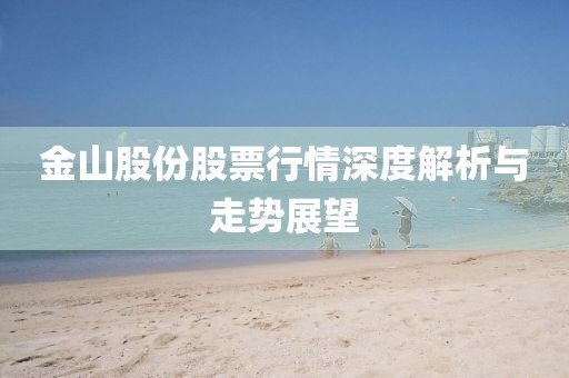 金山股份股票行情深度解析与走势展望