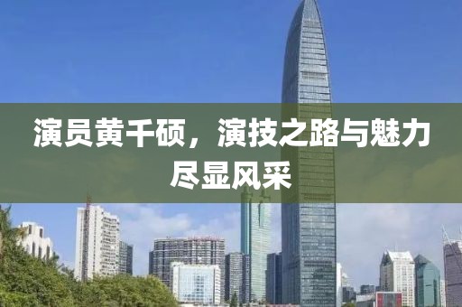 演员黄千硕，演技之路与魅力尽显风采