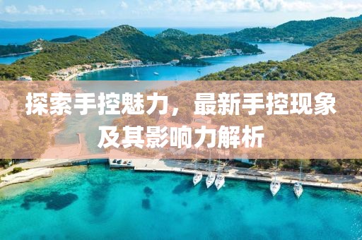 探索手控魅力，最新手控现象及其影响力解析