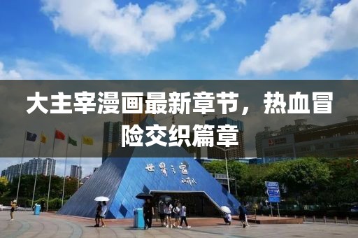 大主宰漫画最新章节，热血冒险交织篇章
