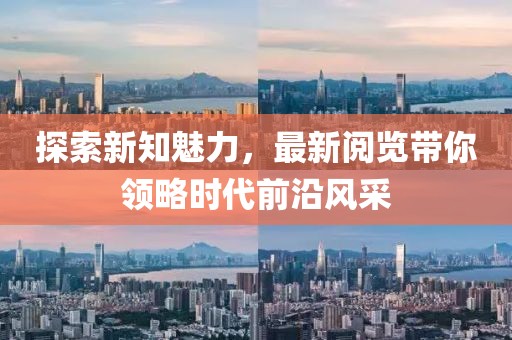 探索新知魅力，最新阅览带你领略时代前沿风采