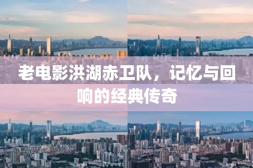 老电影洪湖赤卫队，记忆与回响的经典传奇
