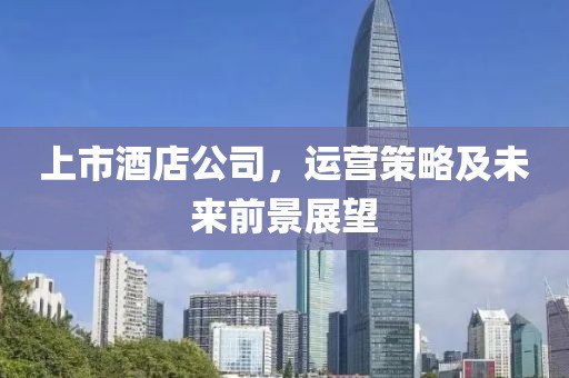 上市酒店公司，运营策略及未来前景展望