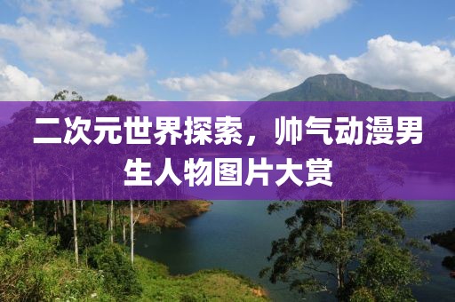 二次元世界探索，帅气动漫男生人物图片大赏