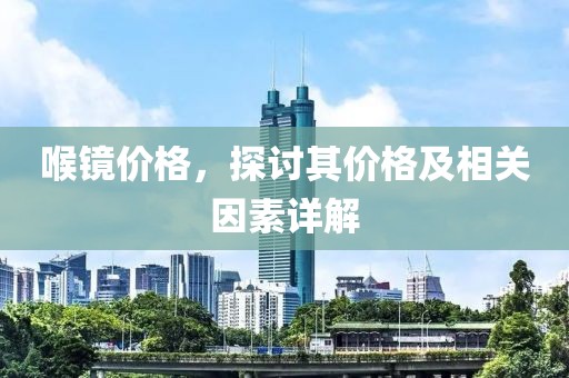 喉镜价格，探讨其价格及相关因素详解