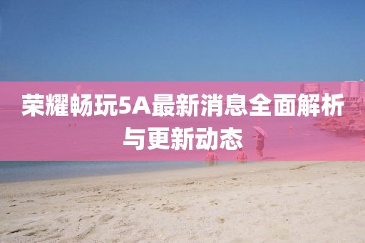 荣耀畅玩5A最新消息全面解析与更新动态