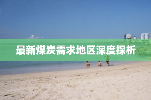 最新煤炭需求地区深度探析