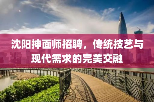 沈阳抻面师招聘，传统技艺与现代需求的完美交融