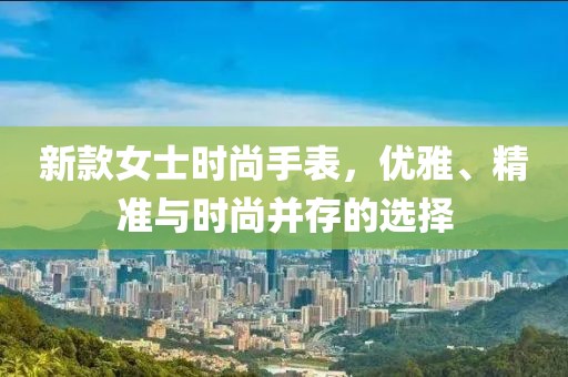 新款女士时尚手表，优雅、精准与时尚并存的选择