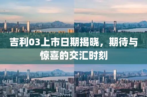 吉利03上市日期揭晓，期待与惊喜的交汇时刻