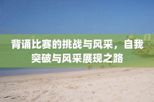 背诵比赛的挑战与风采，自我突破与风采展现之路