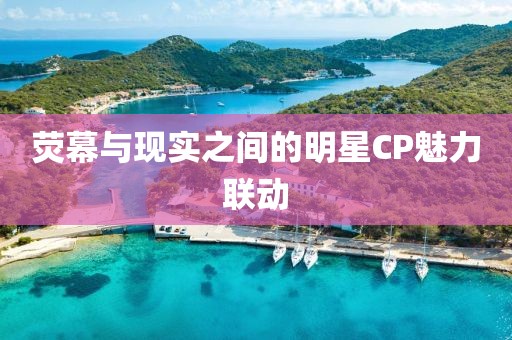 荧幕与现实之间的明星CP魅力联动