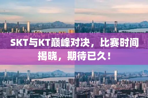 SKT与KT巅峰对决，比赛时间揭晓，期待已久！