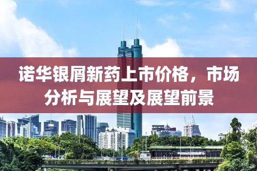 诺华银屑新药上市价格，市场分析与展望及展望前景