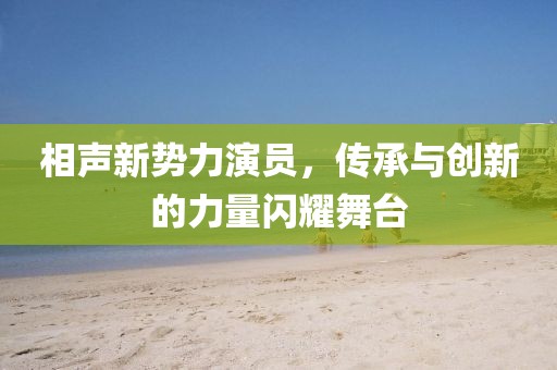 相声新势力演员，传承与创新的力量闪耀舞台