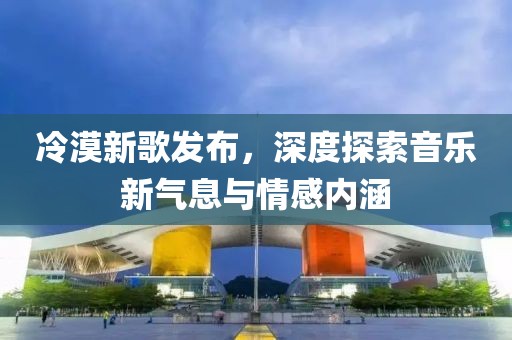 冷漠新歌发布，深度探索音乐新气息与情感内涵