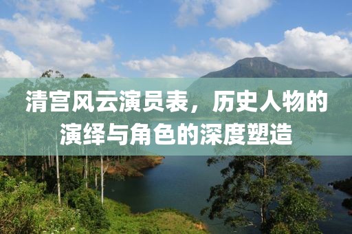 清宫风云演员表，历史人物的演绎与角色的深度塑造