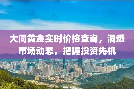 大同黄金实时价格查询，洞悉市场动态，把握投资先机